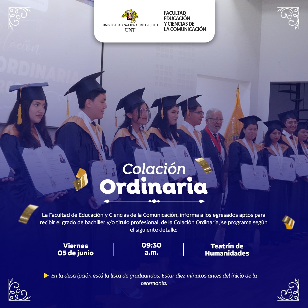 La Facultad de Educación y Ciencias de la Comunicación, informa a los egresados aptos para recibir el grado de bachiller y/o título profesional, de la Colación Ordinaria, se programa según el siguiente detalle: Día: Viernes 05 de junio de 2026. Hora: 09:30 a.m. (hora exacta) Lugar: Teatrín de Humanidades. Lista de graduandos: https://tinyurl.com/2mbx4faj